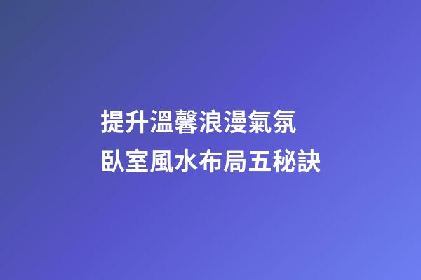 提升溫馨浪漫氣氛 臥室風水布局五秘訣